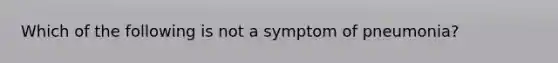 Which of the following is not a symptom of pneumonia?