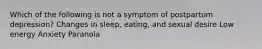 Which of the following is not a symptom of postpartum depression? Changes in sleep, eating, and sexual desire Low energy Anxiety Paranoia