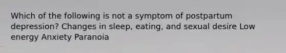 Which of the following is not a symptom of postpartum depression? Changes in sleep, eating, and sexual desire Low energy Anxiety Paranoia