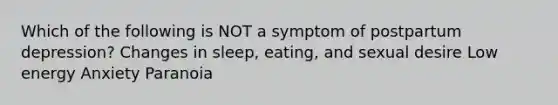 Which of the following is NOT a symptom of postpartum depression? Changes in sleep, eating, and sexual desire Low energy Anxiety Paranoia