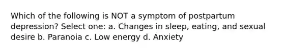 Which of the following is NOT a symptom of postpartum depression? Select one: a. Changes in sleep, eating, and sexual desire b. Paranoia c. Low energy d. Anxiety