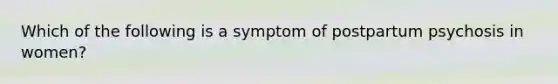 Which of the following is a symptom of postpartum psychosis in women?​