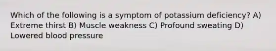 Which of the following is a symptom of potassium deficiency? A) Extreme thirst B) Muscle weakness C) Profound sweating D) Lowered blood pressure