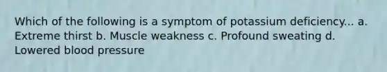 Which of the following is a symptom of potassium deficiency... a. Extreme thirst b. Muscle weakness c. Profound sweating d. Lowered blood pressure