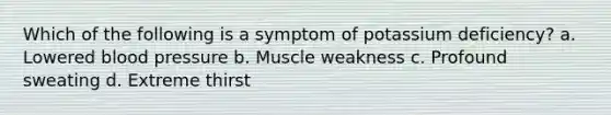 Which of the following is a symptom of potassium deficiency? a. Lowered blood pressure b. Muscle weakness c. Profound sweating d. Extreme thirst