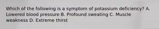 Which of the following is a symptom of potassium deficiency?​ A. ​Lowered blood pressure B. Profound sweating C. Muscle weakness D. Extreme thirst