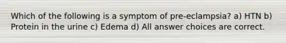 Which of the following is a symptom of pre-eclampsia? a) HTN b) Protein in the urine c) Edema d) All answer choices are correct.