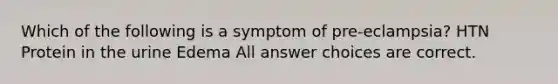 Which of the following is a symptom of pre-eclampsia? HTN Protein in the urine Edema All answer choices are correct.