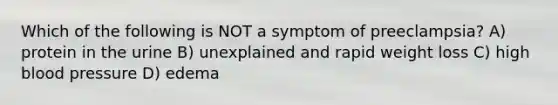 Which of the following is NOT a symptom of preeclampsia? A) protein in the urine B) unexplained and rapid weight loss C) high blood pressure D) edema