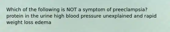 Which of the following is NOT a symptom of preeclampsia? protein in the urine high blood pressure unexplained and rapid weight loss edema