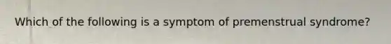 Which of the following is a symptom of premenstrual syndrome?