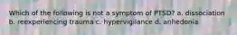 Which of the following is not a symptom of PTSD? a. dissociation b. reexperiencing trauma c. hypervigilance d. anhedonia