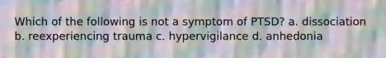 Which of the following is not a symptom of PTSD? a. dissociation b. reexperiencing trauma c. hypervigilance d. anhedonia