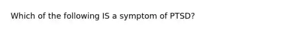 Which of the following IS a symptom of PTSD?