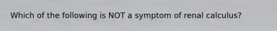 Which of the following is NOT a symptom of renal calculus?