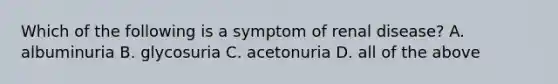 Which of the following is a symptom of renal disease? A. albuminuria B. glycosuria C. acetonuria D. all of the above