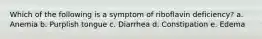 Which of the following is a symptom of riboflavin deficiency? a. Anemia b. Purplish tongue c. Diarrhea d. Constipation e. Edema