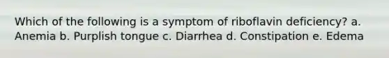 Which of the following is a symptom of riboflavin deficiency? a. Anemia b. Purplish tongue c. Diarrhea d. Constipation e. Edema