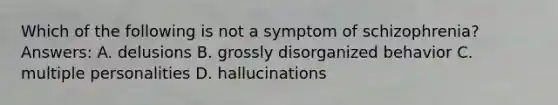 Which of the following is not a symptom of schizophrenia? Answers: A. delusions B. grossly disorganized behavior C. multiple personalities D. hallucinations