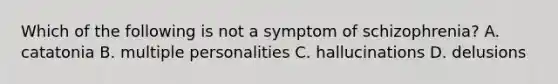 Which of the following is not a symptom of schizophrenia? A. catatonia B. multiple personalities C. hallucinations D. delusions