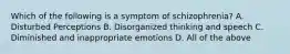 Which of the following is a symptom of schizophrenia? A. Disturbed Perceptions B. Disorganized thinking and speech C. Diminished and inappropriate emotions D. All of the above