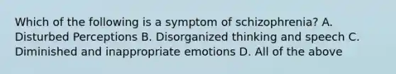 Which of the following is a symptom of schizophrenia? A. Disturbed Perceptions B. Disorganized thinking and speech C. Diminished and inappropriate emotions D. All of the above