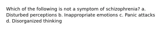 Which of the following is not a symptom of schizophrenia? a. Disturbed perceptions b. Inappropriate emotions c. Panic attacks d. Disorganized thinking