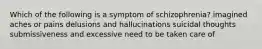 Which of the following is a symptom of schizophrenia? imagined aches or pains delusions and hallucinations suicidal thoughts submissiveness and excessive need to be taken care of