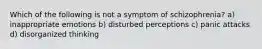 Which of the following is not a symptom of schizophrenia? a) inappropriate emotions b) disturbed perceptions c) panic attacks d) disorganized thinking