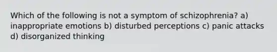 Which of the following is not a symptom of schizophrenia? a) inappropriate emotions b) disturbed perceptions c) panic attacks d) disorganized thinking