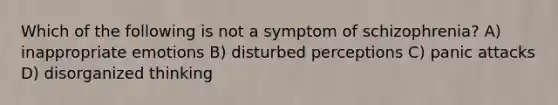 Which of the following is not a symptom of schizophrenia? A) inappropriate emotions B) disturbed perceptions C) panic attacks D) disorganized thinking