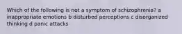 Which of the following is not a symptom of schizophrenia? a inappropriate emotions b disturbed perceptions c disorganized thinking d panic attacks