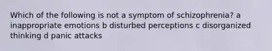 Which of the following is not a symptom of schizophrenia? a inappropriate emotions b disturbed perceptions c disorganized thinking d panic attacks