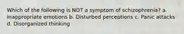 Which of the following is NOT a symptom of schizophrenia? a. Inappropriate emotions b. Disturbed perceptions c. Panic attacks d. Disorganized thinking