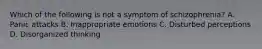 Which of the following is not a symptom of schizophrenia? A. Panic attacks B. Inappropriate emotions C. Disturbed perceptions D. Disorganized thinking