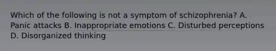 Which of the following is not a symptom of schizophrenia? A. Panic attacks B. Inappropriate emotions C. Disturbed perceptions D. Disorganized thinking