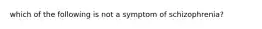 which of the following is not a symptom of schizophrenia?