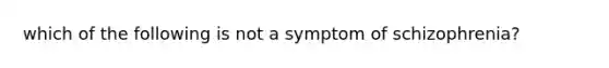 which of the following is not a symptom of schizophrenia?