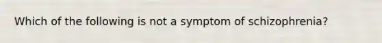 Which of the following is not a symptom of schizophrenia?