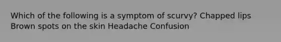 Which of the following is a symptom of scurvy? Chapped lips Brown spots on the skin Headache Confusion