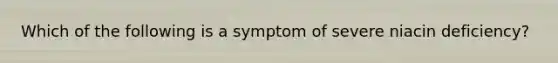 Which of the following is a symptom of severe niacin deficiency?