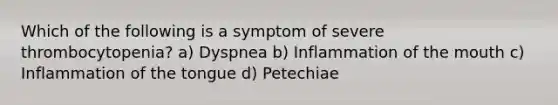 Which of the following is a symptom of severe thrombocytopenia? a) Dyspnea b) Inflammation of the mouth c) Inflammation of the tongue d) Petechiae