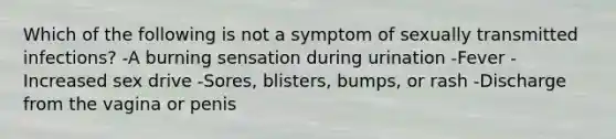 Which of the following is not a symptom of sexually transmitted infections? -A burning sensation during urination -Fever -Increased sex drive -Sores, blisters, bumps, or rash -Discharge from the vagina or penis