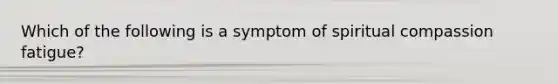 Which of the following is a symptom of spiritual compassion fatigue?