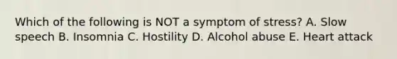 Which of the following is NOT a symptom of stress? A. Slow speech B. Insomnia C. Hostility D. Alcohol abuse E. Heart attack