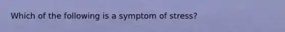 Which of the following is a symptom of stress?