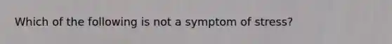 Which of the following is not a symptom of stress?