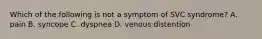 Which of the following is not a symptom of SVC syndrome? A. pain B. syncope C. dyspnea D. venous distention