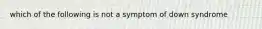 which of the following is not a symptom of down syndrome