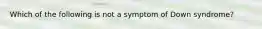 Which of the following is not a symptom of Down syndrome?